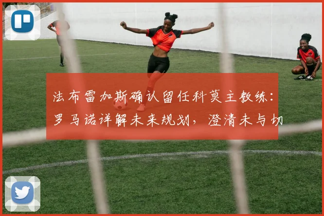 法布雷加斯确认留任科莫主教练：罗马诺详解未来规划，澄清未与切尔西接触传闻
