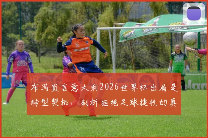 布冯直言意大利2026世界杯出局是转型契机，剖析拒绝足球捷径的真正原因