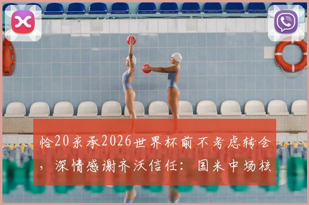 恰20亲承2026世界杯前不考虑转会，深情感谢齐沃信任：国米中场核心的未来规划