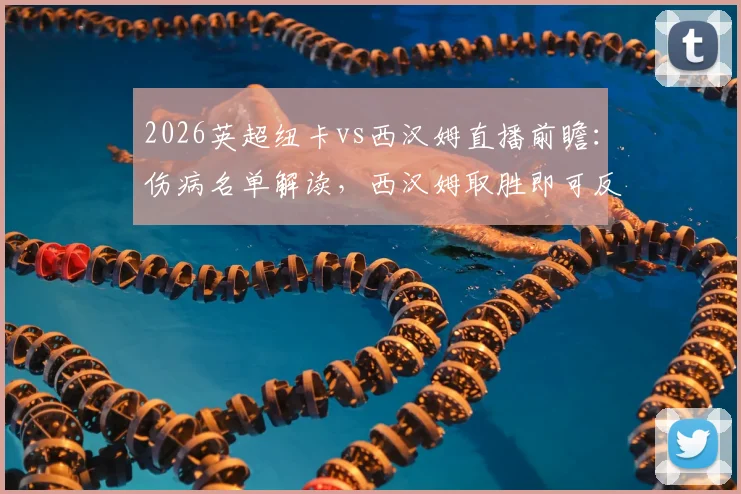 2026英超纽卡vs西汉姆直播前瞻：伤病名单解读，西汉姆取胜即可反超热刺，附雷速_咪咕观赛指南