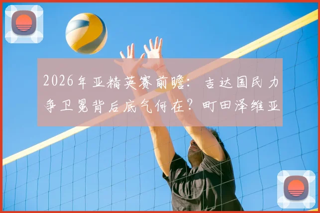 2026年亚精英赛前瞻：吉达国民力争卫冕背后底气何在？町田泽维亚能否上演奇迹夺冠？