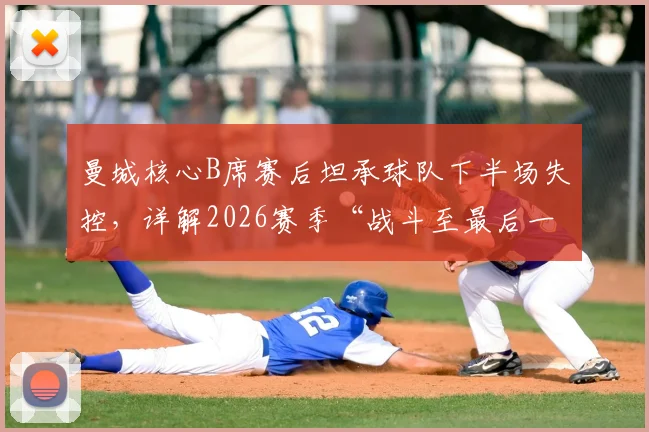 曼城核心B席赛后坦承球队下半场失控，详解2026赛季“战斗至最后一刻”的深层含义与球队精神