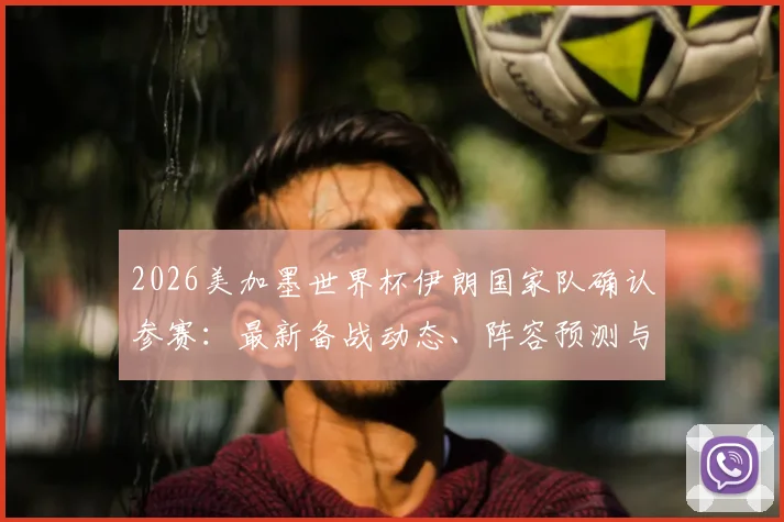 2026美加墨世界杯伊朗国家队确认参赛：最新备战动态、阵容预测与赛程前瞻全解析