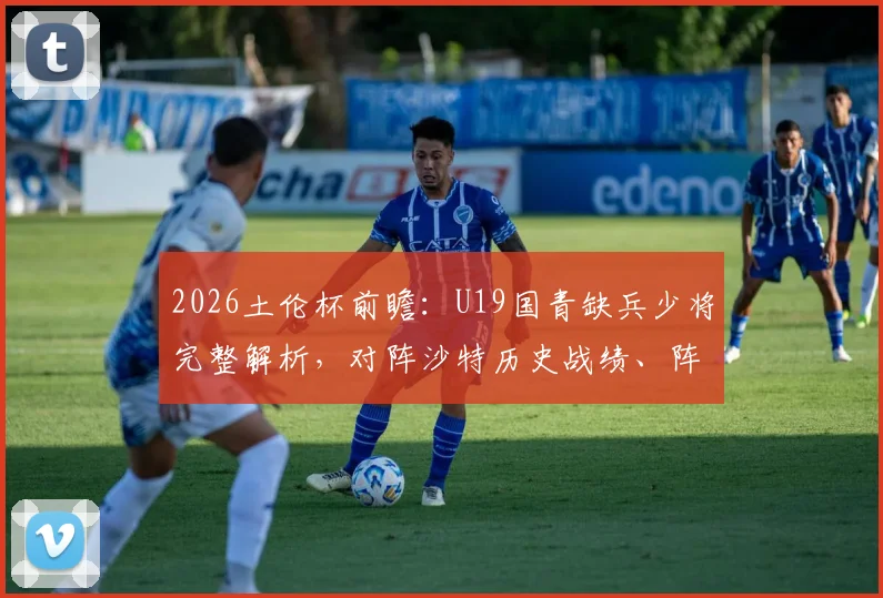 2026土伦杯前瞻：U19国青缺兵少将完整解析，对阵沙特历史战绩、阵容名单与小打大看点全览