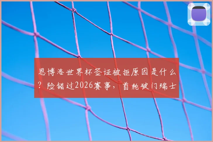 恩博洛世界杯签证被拒原因是什么？险错过2026赛事，首轮破门瑞士队如何解决？