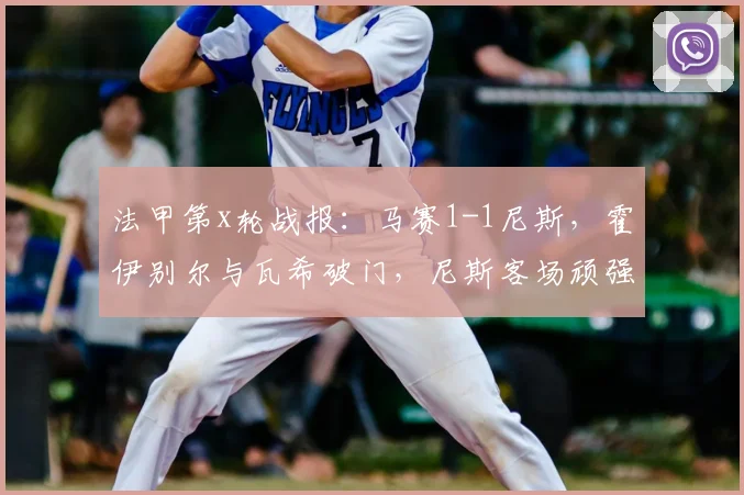 法甲第x轮战报：马赛1-1尼斯，霍伊别尔与瓦希破门，尼斯客场顽强取分比赛回顾