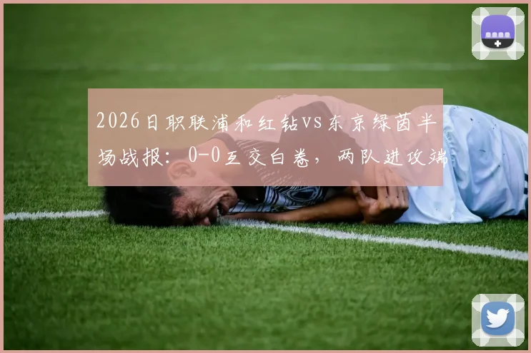 2026日职联浦和红钻vs东京绿茵半场战报:0-0互交白卷,两队进攻端为何集体哑火?