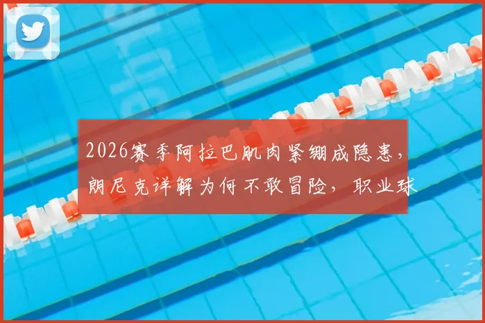 2026赛季阿拉巴肌肉紧绷成隐患，朗尼克详解为何不敢冒险，职业球员肌肉问题深度剖析
