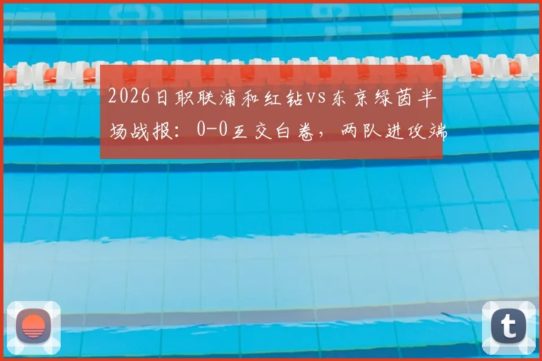 2026日职联浦和红钻vs东京绿茵半场战报:0-0互交白卷,两队进攻端为何集体哑火?