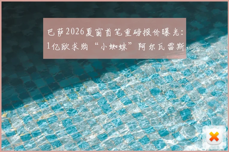 巴萨2026夏窗首笔重磅报价曝光：1亿欧求购“小蜘蛛”阿尔瓦雷斯，遭马竞强硬拒绝，要价或超1.2亿欧解约金