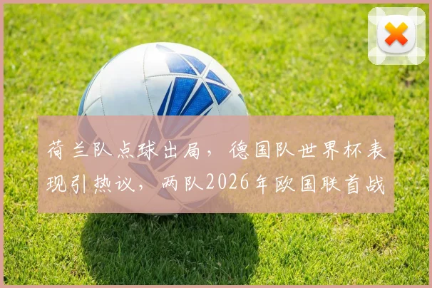荷兰队点球出局，德国队世界杯表现引热议，两队2026年欧国联首战前瞻与交锋历史解析