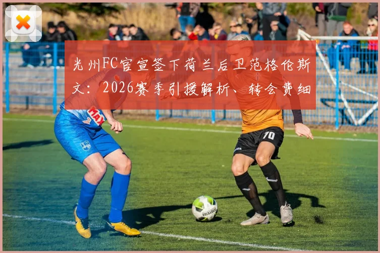 光州FC官宣签下荷兰后卫范格伦斯文：2026赛季引援解析、转会费细节及球员技术特点全览