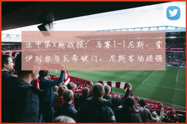 法甲第x轮战报：马赛1-1尼斯，霍伊别尔与瓦希破门，尼斯客场顽强取分比赛回顾