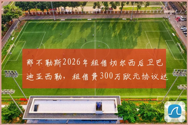 那不勒斯2026年租借切尔西后卫巴迪亚西勒,租借费300万欧元协议达成,交易细节与球员前景分析