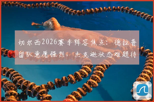 切尔西2026赛季阵容焦点：德拉普留队意愿强烈，杰克逊状态难题待波帅破解